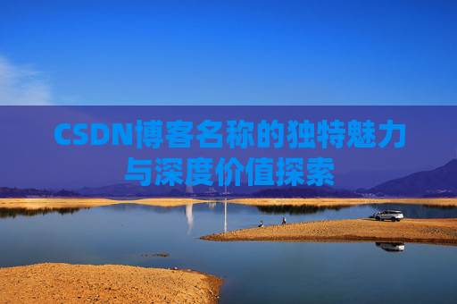 CSDN博客名称的独特魅力与深度价值探索 CSDN博客名称的独特魅力与深度价值探索